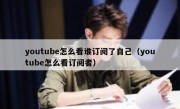 youtube怎么看谁订阅了自己（youtube怎么看订阅者）