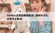 twitter点赞后瞬间取消（推特不小心点赞马上取消）