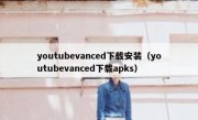 youtubevanced下载安装（youtubevanced下载apks）