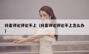 抖音评论评论不上（抖音评论评论不上怎么办）