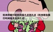 杭州市限行的时间是几点到几点（杭州现在限行时间是几点到几点）
