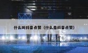 什么叫抖音点赞（什么是抖音点赞）
