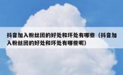 抖音加入粉丝团的好处和坏处有哪些（抖音加入粉丝团的好处和坏处有哪些呢）