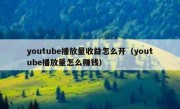 youtube播放量收益怎么开（youtube播放量怎么赚钱）
