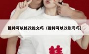 推特可以修改推文吗（推特可以改账号吗）