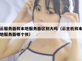 云服务器和本地服务器区别大吗（云主机和本地服务器哪个快）