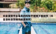 抖音涨赞平台是真的吗知乎视频下载软件（抖音涨粉涨赞赚钱前景如何）