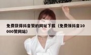 免费获得抖音赞的网址下载（免费领抖音10000赞网站）