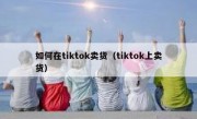 如何在tiktok卖货（tiktok上卖货）