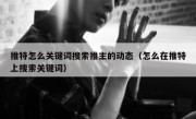 推特怎么关键词搜索推主的动态（怎么在推特上搜索关键词）