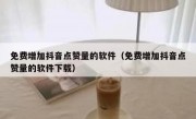 免费增加抖音点赞量的软件（免费增加抖音点赞量的软件下载）