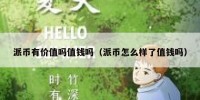 派币有价值吗值钱吗（派币怎么样了值钱吗）