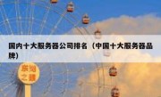 国内十大服务器公司排名（中国十大服务器品牌）