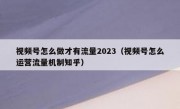 视频号怎么做才有流量2023（视频号怎么运营流量机制知乎）