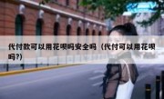 代付款可以用花呗吗安全吗（代付可以用花呗吗?）