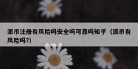 派币注册有风险吗安全吗可靠吗知乎（派币有风险吗?）