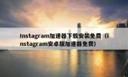 Instagram加速器下载安装免费（instagram安卓版加速器免费）