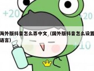 海外版抖音怎么弄中文（国外版抖音怎么设置语言）