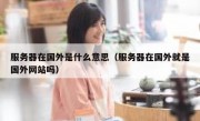 服务器在国外是什么意思（服务器在国外就是国外网站吗）