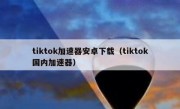 tiktok加速器安卓下载（tiktok国内加速器）