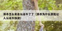 派币怎么实名认证不了了（派币为什么到处让人认证不投资）