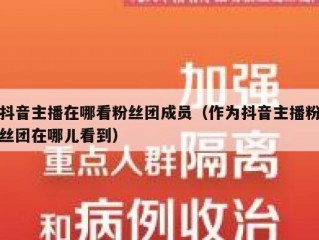 抖音主播在哪看粉丝团成员（作为抖音主播粉丝团在哪儿看到）