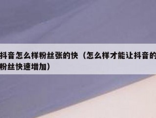 抖音怎么样粉丝张的快（怎么样才能让抖音的粉丝快速增加）