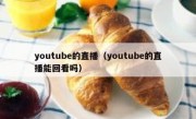 youtube的直播（youtube的直播能回看吗）