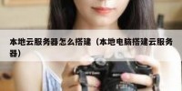 本地云服务器怎么搭建（本地电脑搭建云服务器）