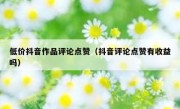 低价抖音作品评论点赞（抖音评论点赞有收益吗）