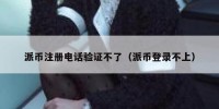 派币注册电话验证不了（派币登录不上）