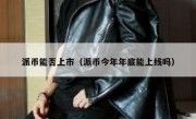 派币能否上市（派币今年年底能上线吗）