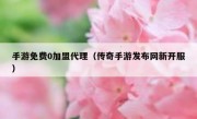 手游免费0加盟代理（传奇手游发布网新开服）