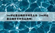 ins评论显示顺序不对怎么办（ins评论显示顺序不对怎么办呀）
