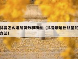 抖音怎么增加赞数和粉丝（抖音增加粉丝量的办法）