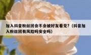 加入抖音粉丝团会不会被好友看见?（抖音加入粉丝团有风险吗安全吗）