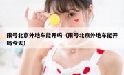 限号北京外地车能开吗（限号北京外地车能开吗今天）
