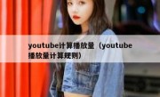 youtube计算播放量（youtube播放量计算规则）