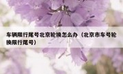 车辆限行尾号北京轮换怎么办（北京市车号轮换限行尾号）