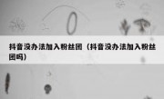 抖音没办法加入粉丝团（抖音没办法加入粉丝团吗）