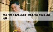 快手作品怎么关闭评论（快手作品怎么关闭评论区）