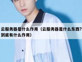 云服务器是什么作用（云服务器是什么东西?到底有什么作用）
