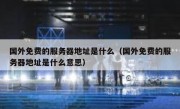 国外免费的服务器地址是什么（国外免费的服务器地址是什么意思）