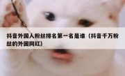 抖音外国人粉丝排名第一名是谁（抖音千万粉丝的外国网红）