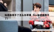 加速器用不了怎么办苹果（ios加速器用不了）