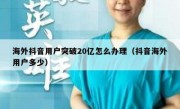 海外抖音用户突破20亿怎么办理（抖音海外用户多少）