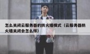 怎么关闭云服务器的防火墙模式（云服务器防火墙关闭会怎么样）