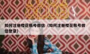 如何注册樱花账号微信（如何注册樱花账号微信登录）