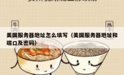 美国服务器地址怎么填写（美国服务器地址和端口及密码）