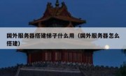 国外服务器搭建梯子什么用（国外服务器怎么搭建）